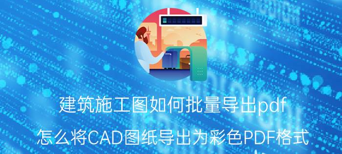 建筑施工图如何批量导出pdf 怎么将CAD图纸导出为彩色PDF格式？